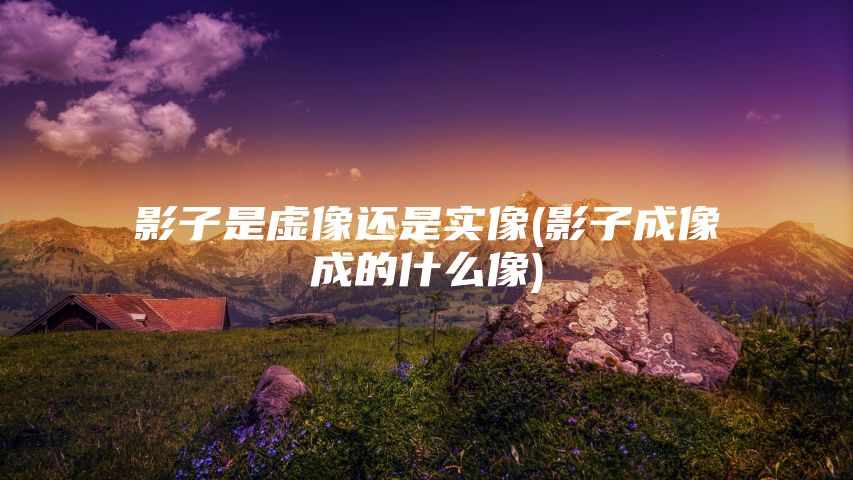 影子是虚像还是实像(影子成像成的什么像)