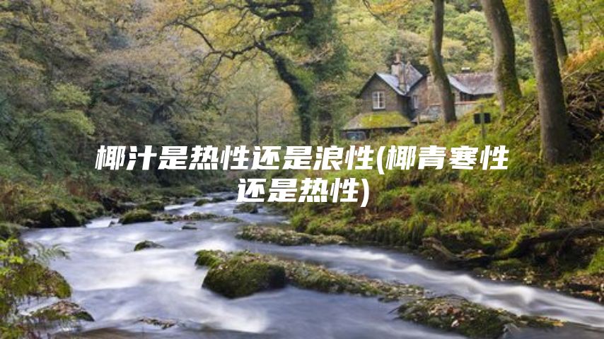 椰汁是热性还是浪性(椰青寒性还是热性)