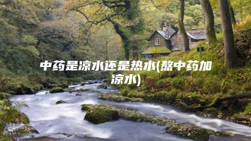 中药是凉水还是热水(熬中药加凉水)