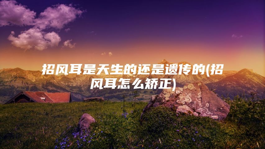 招风耳是天生的还是遗传的(招风耳怎么矫正)