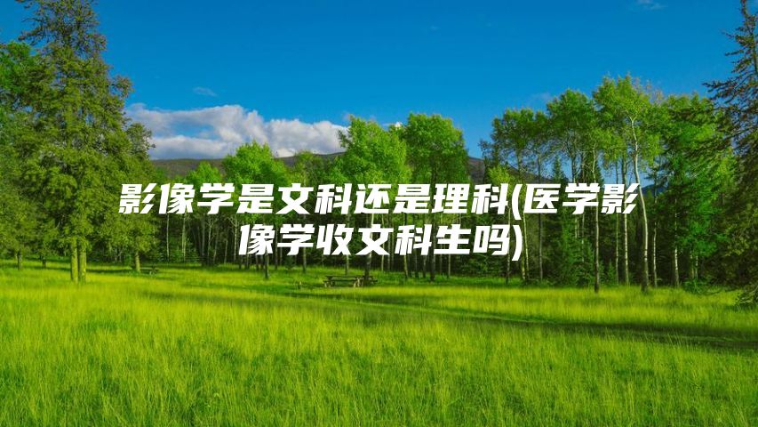 影像学是文科还是理科(医学影像学收文科生吗)