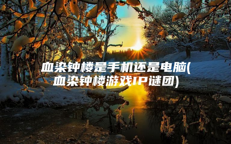 血染钟楼是手机还是电脑(血染钟楼游戏IP谜团)