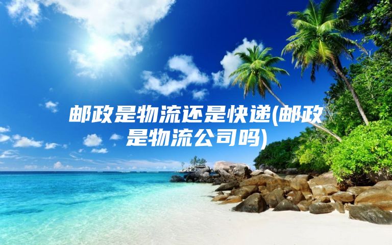 邮政是物流还是快递(邮政是物流公司吗)