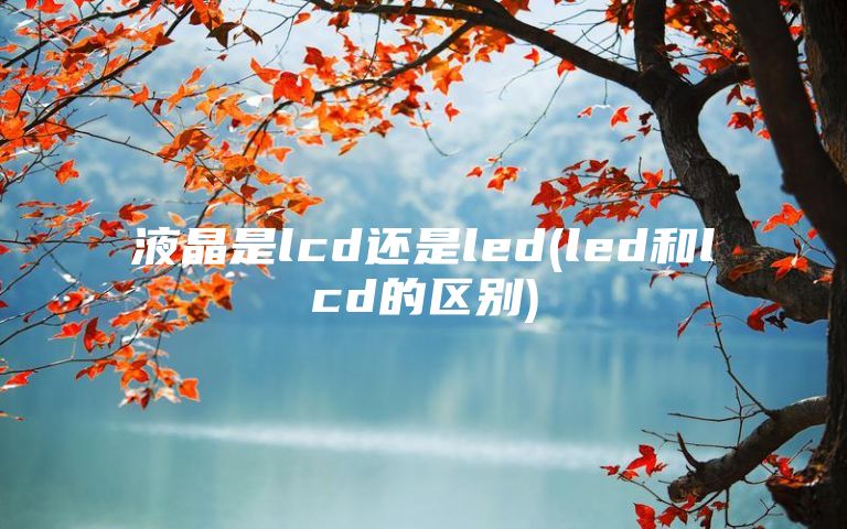 液晶是lcd还是led(led和lcd的区别)