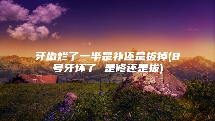 牙齿烂了一半是补还是拔掉(8号牙坏了 是修还是拔)