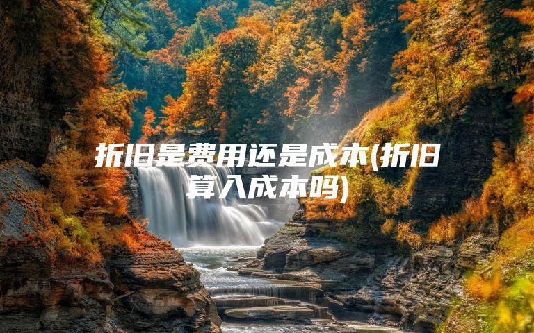 折旧是费用还是成本(折旧算入成本吗)