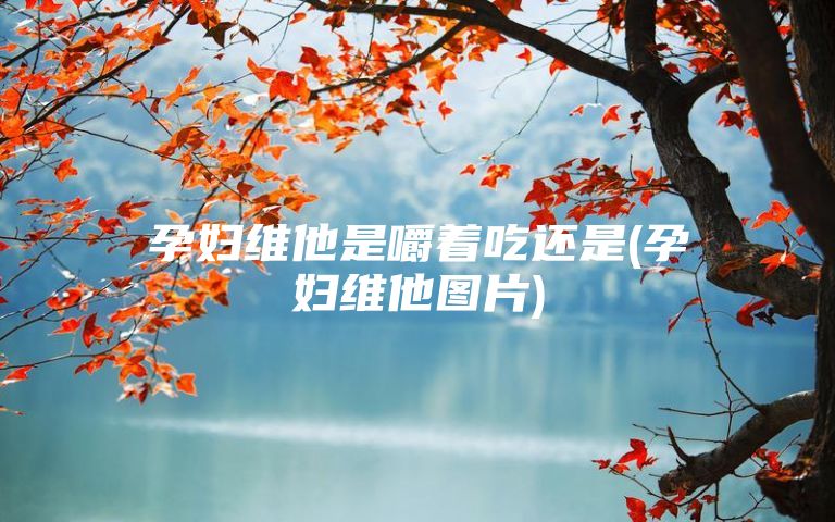 孕妇维他是嚼着吃还是(孕妇维他图片)