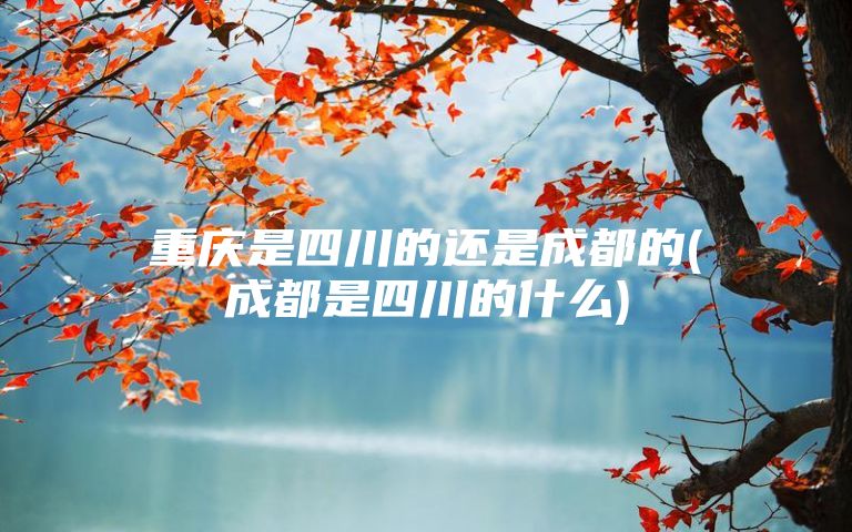 重庆是四川的还是成都的(成都是四川的什么)