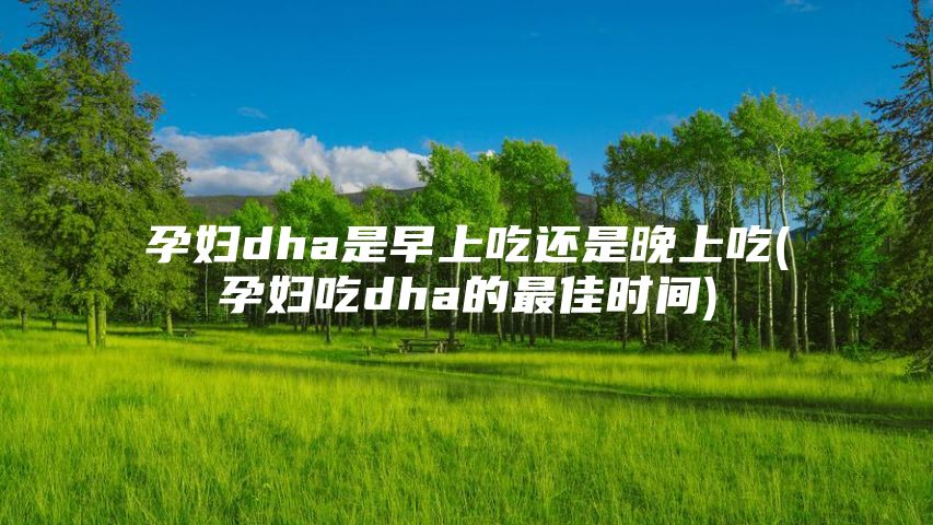 孕妇dha是早上吃还是晚上吃(孕妇吃dha的最佳时间)