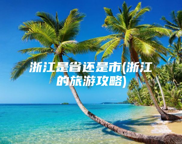 浙江是省还是市(浙江的旅游攻略)