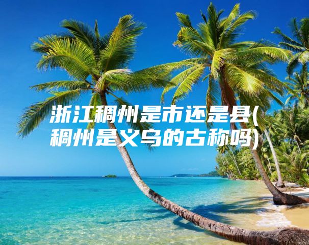 浙江稠州是市还是县(稠州是义乌的古称吗)