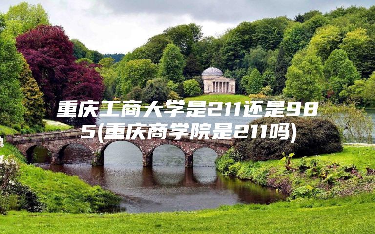 重庆工商大学是211还是985(重庆商学院是211吗)