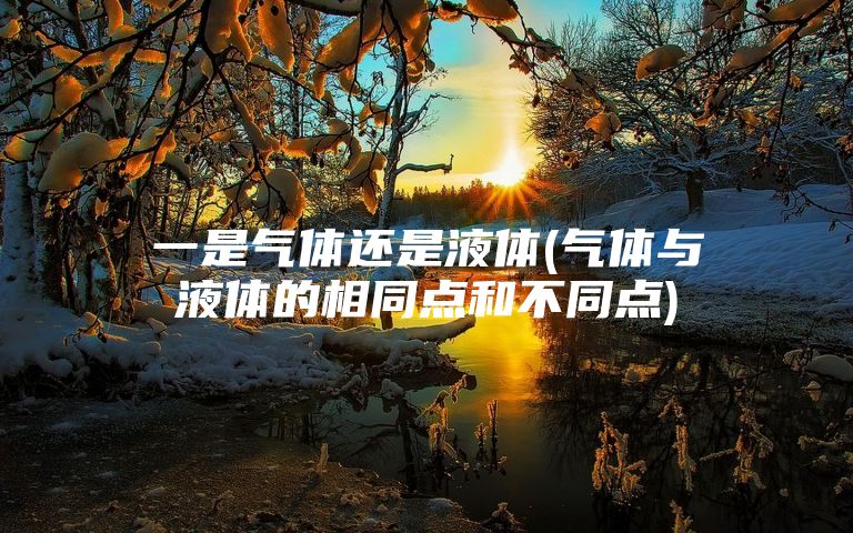 一是气体还是液体(气体与液体的相同点和不同点)