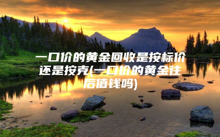 一口价的黄金回收是按标价还是按克(一口价的黄金往后值钱吗)