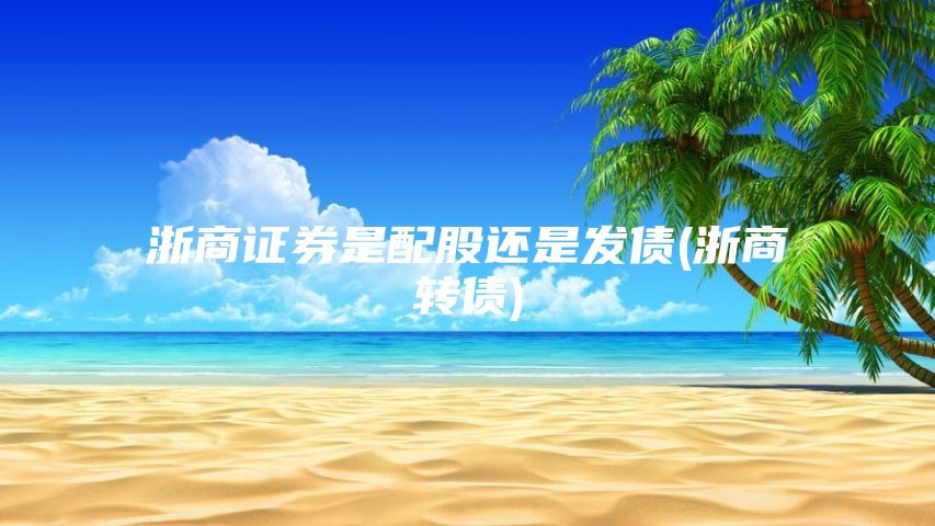 浙商证券是配股还是发债(浙商转债)