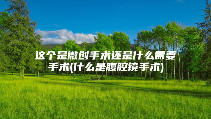 这个是微创手术还是什么需要手术(什么是腹腔镜手术)