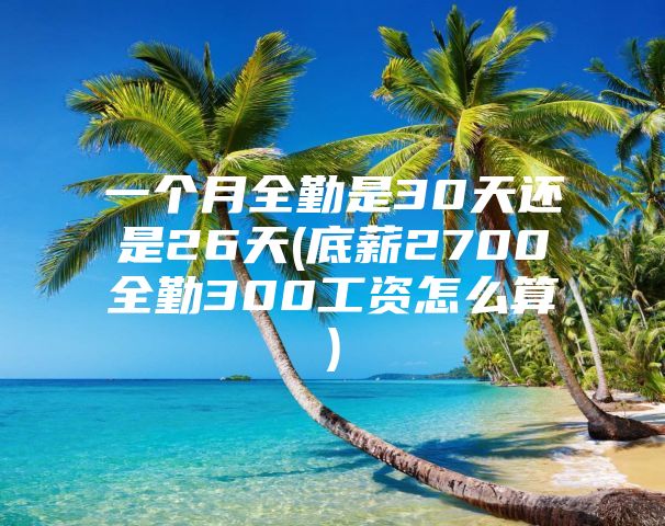 一个月全勤是30天还是26天(底薪2700全勤300工资怎么算)