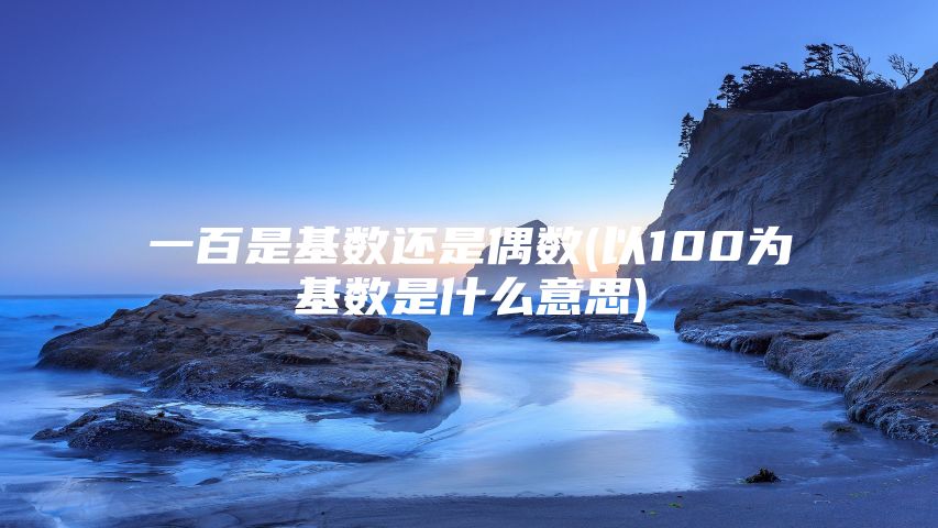 一百是基数还是偶数(以100为基数是什么意思)