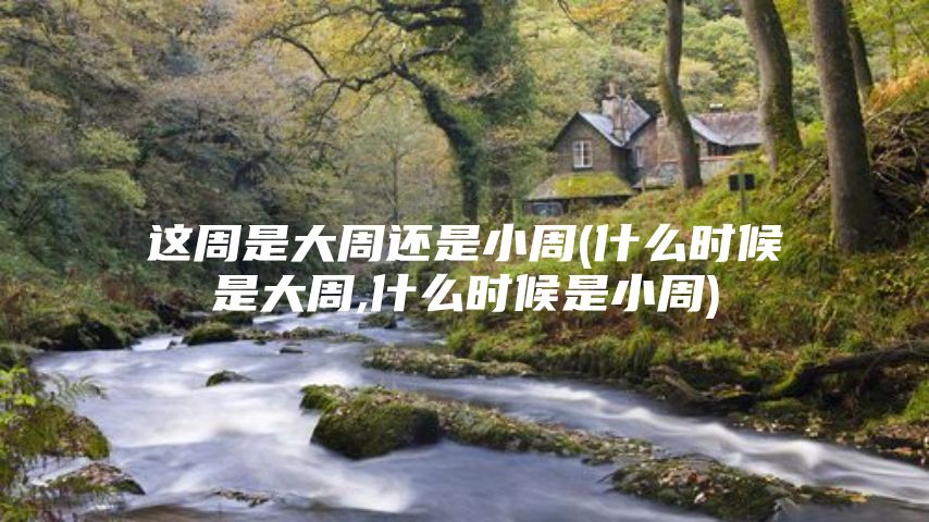 这周是大周还是小周(什么时候是大周,什么时候是小周)