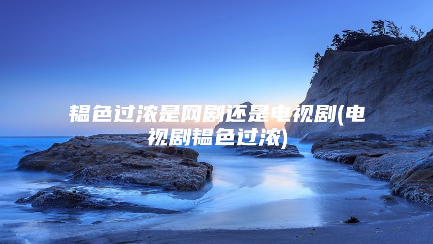 韫色过浓是网剧还是电视剧(电视剧韫色过浓)