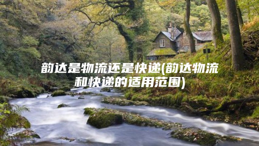 韵达是物流还是快递(韵达物流和快递的适用范围)