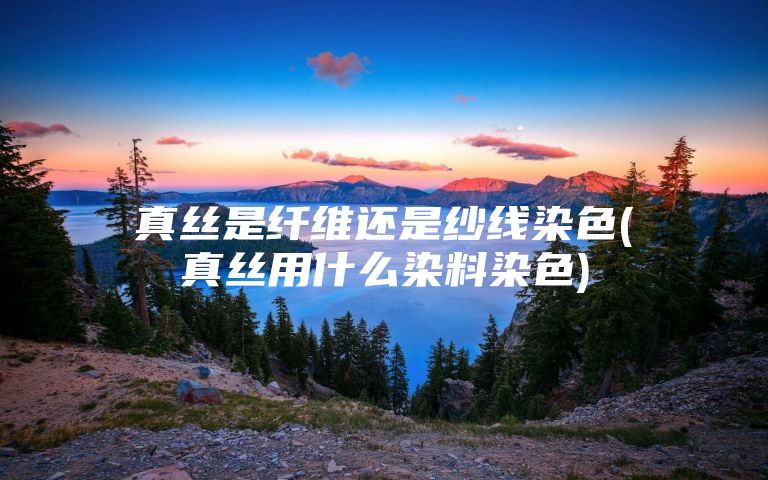 真丝是纤维还是纱线染色(真丝用什么染料染色)