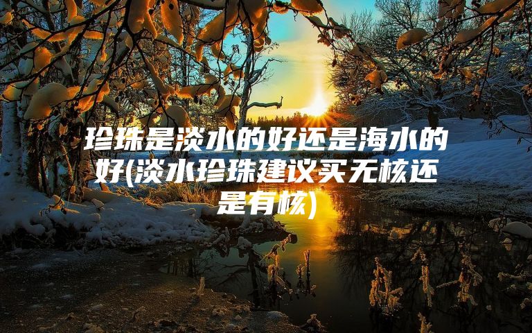 珍珠是淡水的好还是海水的好(淡水珍珠建议买无核还是有核)