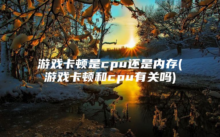 游戏卡顿是cpu还是内存(游戏卡顿和cpu有关吗)