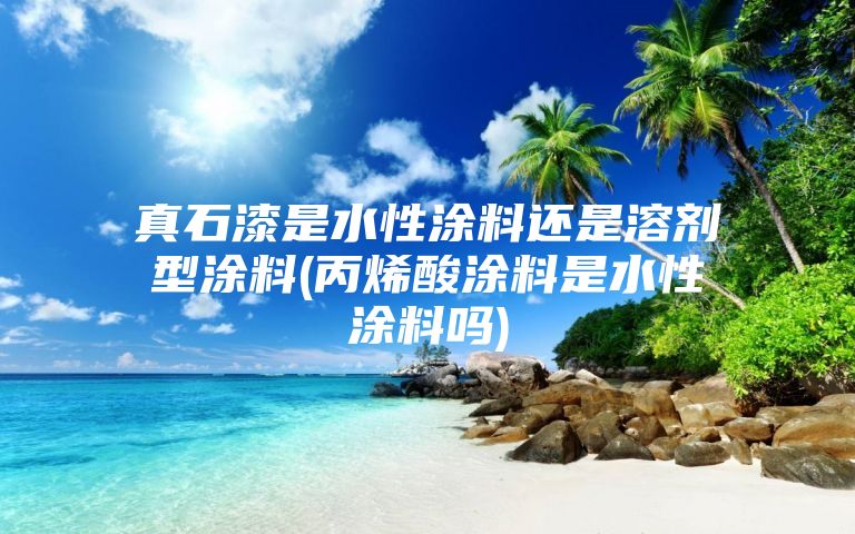 真石漆是水性涂料还是溶剂型涂料(丙烯酸涂料是水性涂料吗)