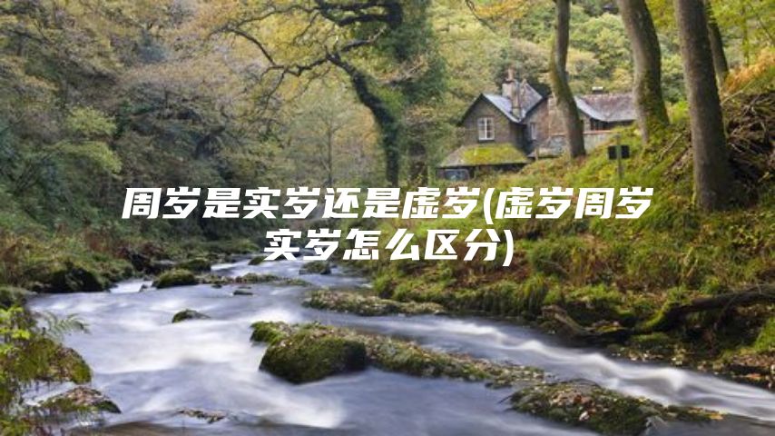 周岁是实岁还是虚岁(虚岁周岁实岁怎么区分)