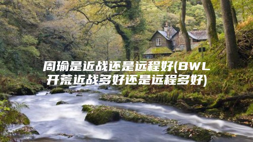 周瑜是近战还是远程好(BWL开荒近战多好还是远程多好)