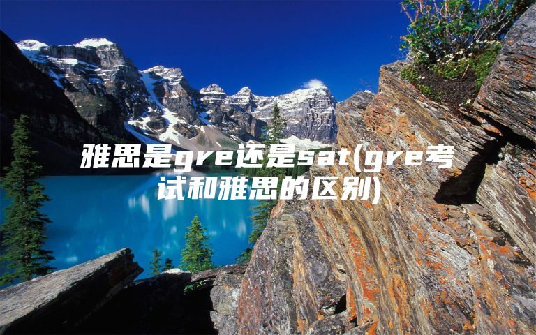 雅思是gre还是sat(gre考试和雅思的区别)