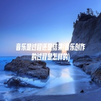 音乐是过程还是结果(音乐创作的过程是怎样的)