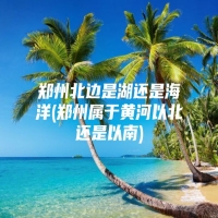 郑州北边是湖还是海洋(郑州属于黄河以北还是以南)