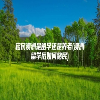 移民澳洲是留学还是养老(澳洲留学后如何移民)