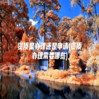 资质是办理还是申请(资质办理需要哪些)